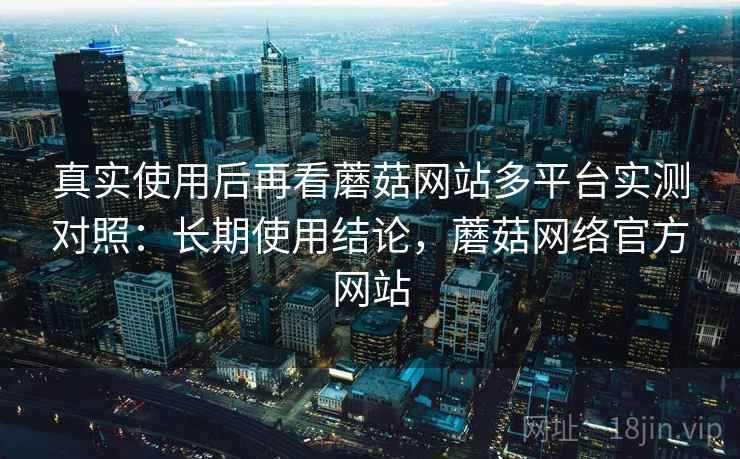真实使用后再看蘑菇网站多平台实测对照:长期使用结论,蘑菇网络官方网站 第2张 真实使用后再看蘑菇网站多平台实测对照:长期使用结论,蘑菇网络官方网站 第2张
