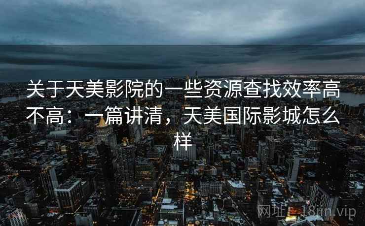 关于天美影院的一些资源查找效率高不高:一篇讲清,天美国际影城怎么样 第1张 关于天美影院的一些资源查找效率高不高:一篇讲清,天美国际影城怎么样 第1张