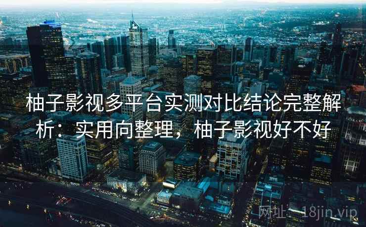 柚子影视多平台实测对比结论完整解析:实用向整理,柚子影视好不好 第1张 柚子影视多平台实测对比结论完整解析:实用向整理,柚子影视好不好 第1张