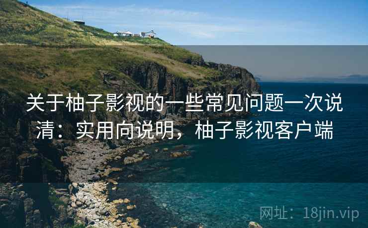 关于柚子影视的一些常见问题一次说清:实用向说明,柚子影视客户端 第2张 关于柚子影视的一些常见问题一次说清:实用向说明,柚子影视客户端 第2张