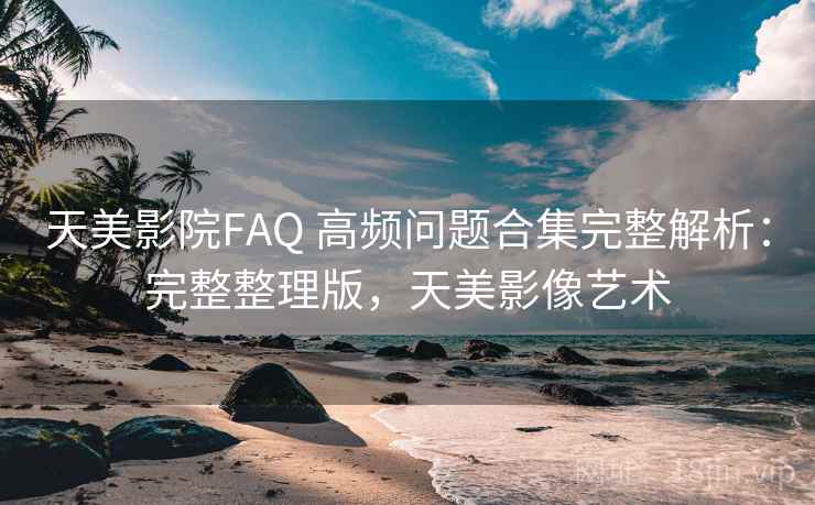 天美影院FAQ 高频问题合集完整解析:完整整理版,天美影像艺术 第1张 天美影院FAQ 高频问题合集完整解析:完整整理版,天美影像艺术 第1张