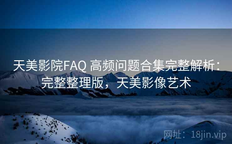 天美影院FAQ 高频问题合集完整解析:完整整理版,天美影像艺术 第2张 天美影院FAQ 高频问题合集完整解析:完整整理版,天美影像艺术 第2张
