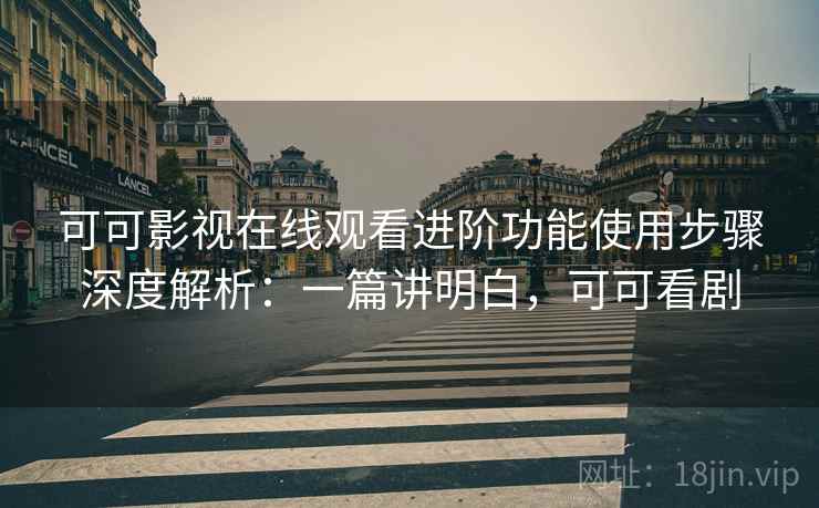 可可影视在线观看进阶功能使用步骤深度解析:一篇讲明白,可可看剧 第2张 可可影视在线观看进阶功能使用步骤深度解析:一篇讲明白,可可看剧 第2张