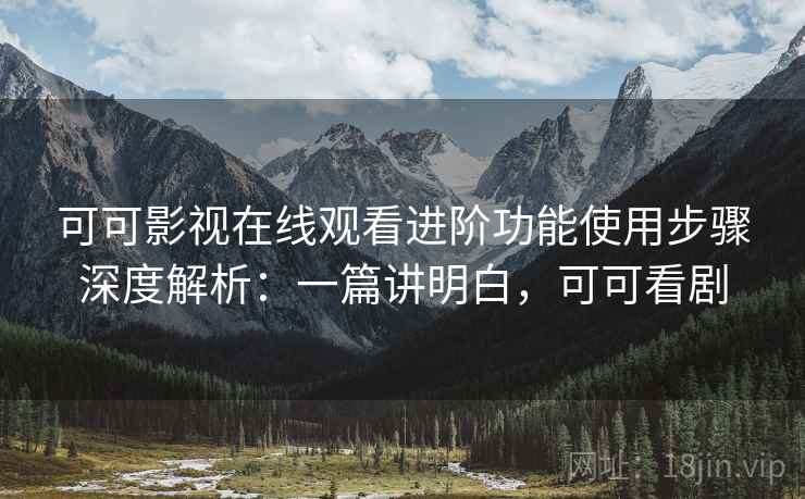 可可影视在线观看进阶功能使用步骤深度解析:一篇讲明白,可可看剧 第1张 可可影视在线观看进阶功能使用步骤深度解析:一篇讲明白,可可看剧 第1张