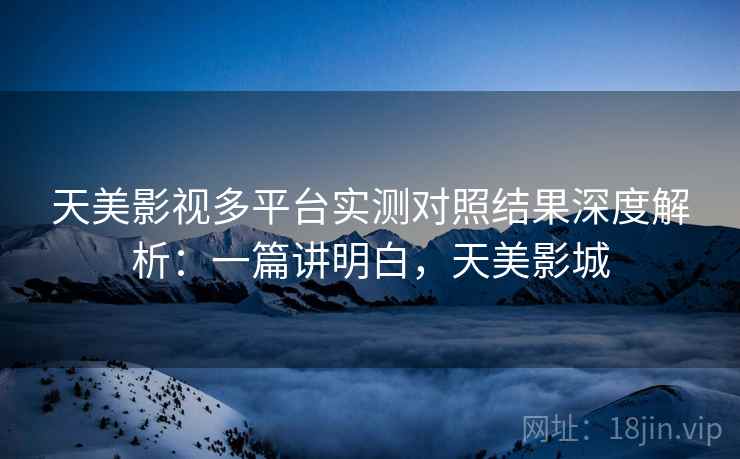 天美影视多平台实测对照结果深度解析:一篇讲明白,天美影城 第1张 天美影视多平台实测对照结果深度解析:一篇讲明白,天美影城 第1张