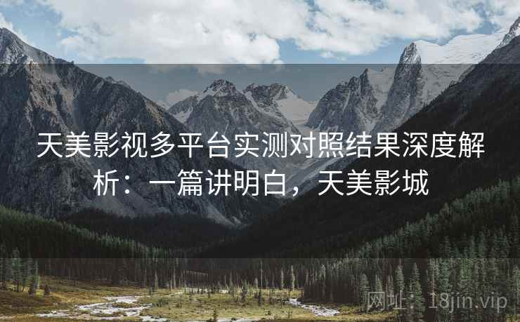 天美影视多平台实测对照结果深度解析:一篇讲明白,天美影城 第2张 天美影视多平台实测对照结果深度解析:一篇讲明白,天美影城 第2张
