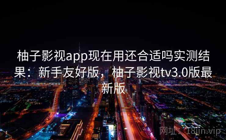 柚子影视app现在用还合适吗实测结果:新手友好版,柚子影视tv3.0版最新版 第1张 柚子影视app现在用还合适吗实测结果:新手友好版,柚子影视tv3.0版最新版 第1张