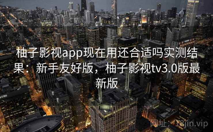 柚子影视app现在用还合适吗实测结果:新手友好版,柚子影视tv3.0版最新版 第2张 柚子影视app现在用还合适吗实测结果:新手友好版,柚子影视tv3.0版最新版 第2张