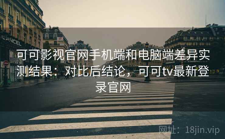 可可影视官网手机端和电脑端差异实测结果：对比后结论，可可tv最新登录官网