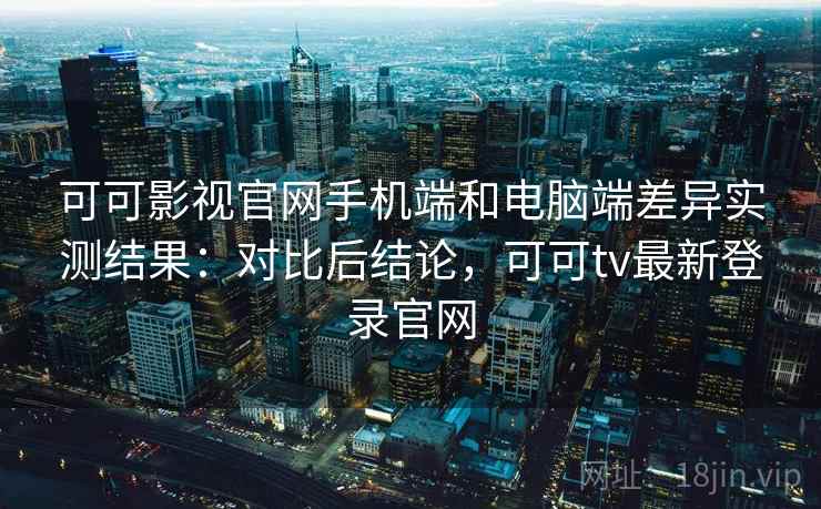 可可影视官网手机端和电脑端差异实测结果：对比后结论，可可tv最新登录官网  第2张