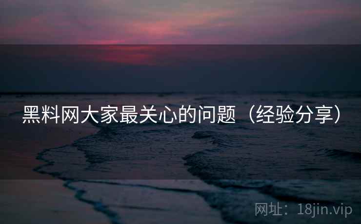 黑料网大家最关心的问题(经验分享) 第2张 黑料网大家最关心的问题(经验分享) 第2张