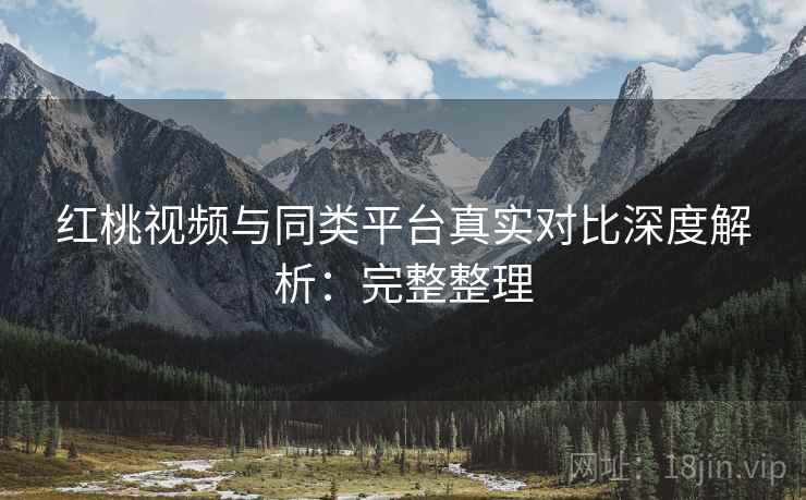 红桃视频与同类平台真实对比深度解析:完整整理 第1张 红桃视频与同类平台真实对比深度解析:完整整理 第1张