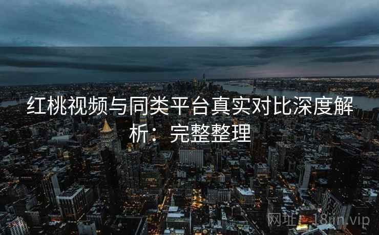 红桃视频与同类平台真实对比深度解析:完整整理 第2张 红桃视频与同类平台真实对比深度解析:完整整理 第2张