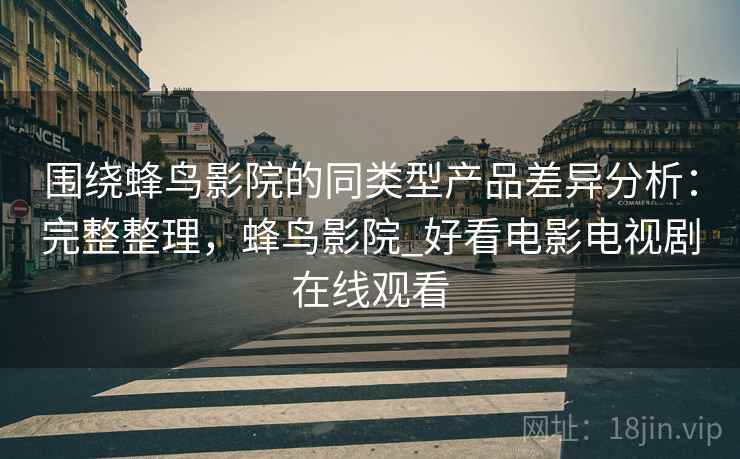 围绕蜂鸟影院的同类型产品差异分析:完整整理,蜂鸟影院_好看电影电视剧在线观看 第1张 围绕蜂鸟影院的同类型产品差异分析:完整整理,蜂鸟影院_好看电影电视剧在线观看 第1张