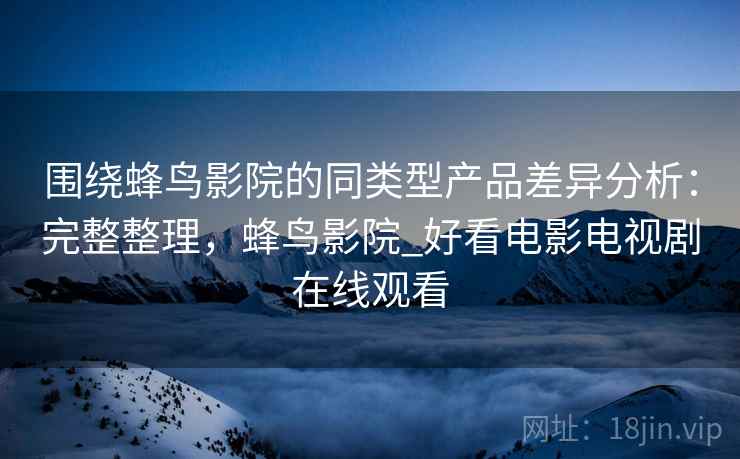 围绕蜂鸟影院的同类型产品差异分析:完整整理,蜂鸟影院_好看电影电视剧在线观看 第2张 围绕蜂鸟影院的同类型产品差异分析:完整整理,蜂鸟影院_好看电影电视剧在线观看 第2张