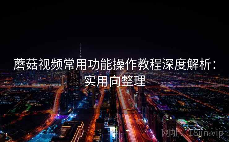 蘑菇视频常用功能操作教程深度解析:实用向整理 第2张 蘑菇视频常用功能操作教程深度解析:实用向整理 第2张