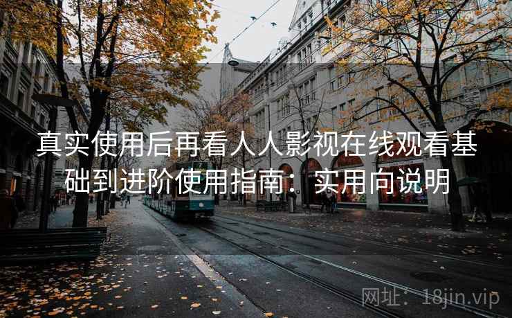 真实使用后再看人人影视在线观看基础到进阶使用指南:实用向说明 第2张 真实使用后再看人人影视在线观看基础到进阶使用指南:实用向说明 第2张