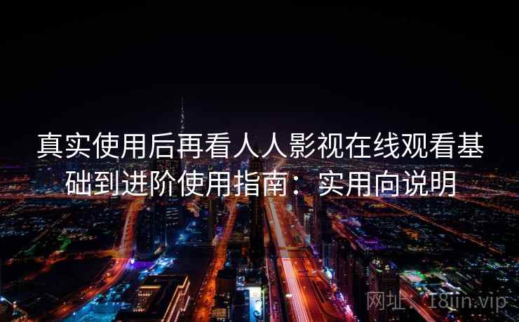 真实使用后再看人人影视在线观看基础到进阶使用指南:实用向说明 第1张 真实使用后再看人人影视在线观看基础到进阶使用指南:实用向说明 第1张