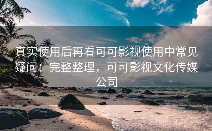 真实使用后再看可可影视使用中常见疑问:完整整理,可可影视文化传媒公司 第1张 真实使用后再看可可影视使用中常见疑问:完整整理,可可影视文化传媒公司 第1张