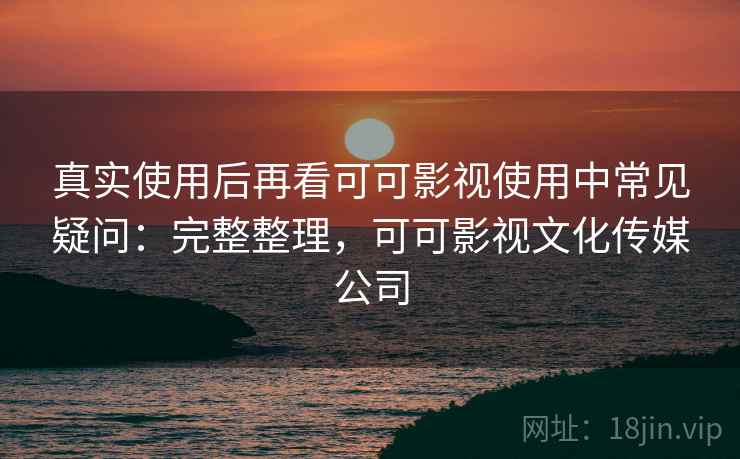 真实使用后再看可可影视使用中常见疑问:完整整理,可可影视文化传媒公司 第2张 真实使用后再看可可影视使用中常见疑问:完整整理,可可影视文化传媒公司 第2张