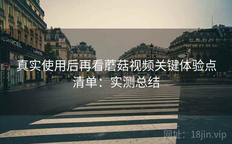 真实使用后再看蘑菇视频关键体验点清单:实测总结 第2张 真实使用后再看蘑菇视频关键体验点清单:实测总结 第2张