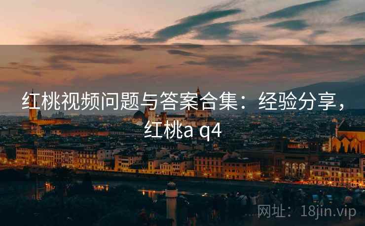 红桃视频问题与答案合集:经验分享,红桃a q4 第2张 红桃视频问题与答案合集:经验分享,红桃a q4 第2张