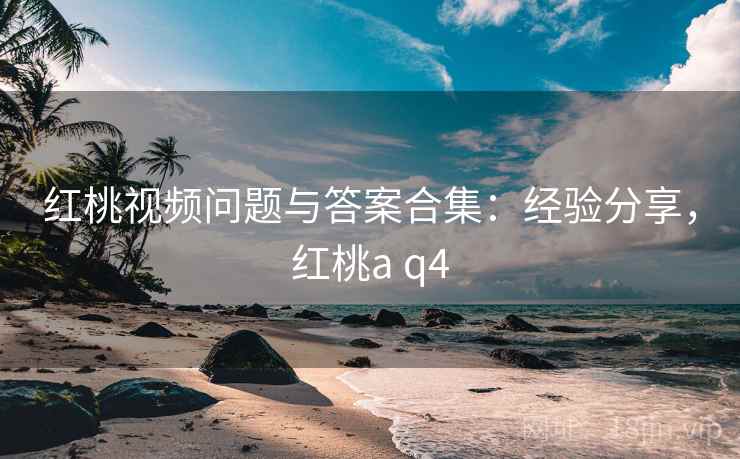 红桃视频问题与答案合集:经验分享,红桃a q4 第1张 红桃视频问题与答案合集:经验分享,红桃a q4 第1张