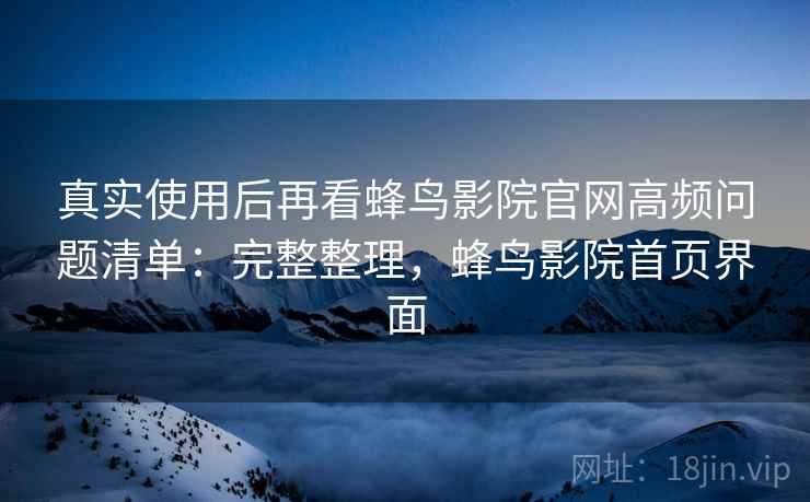 真实使用后再看蜂鸟影院官网高频问题清单:完整整理,蜂鸟影院首页界面 第2张 真实使用后再看蜂鸟影院官网高频问题清单:完整整理,蜂鸟影院首页界面 第2张
