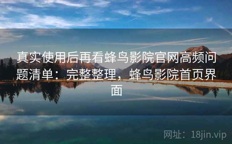 真实使用后再看蜂鸟影院官网高频问题清单:完整整理,蜂鸟影院首页界面 第1张 真实使用后再看蜂鸟影院官网高频问题清单:完整整理,蜂鸟影院首页界面 第1张