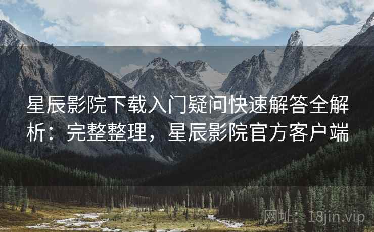 星辰影院下载入门疑问快速解答全解析:完整整理,星辰影院官方客户端 第1张 星辰影院下载入门疑问快速解答全解析:完整整理,星辰影院官方客户端 第1张