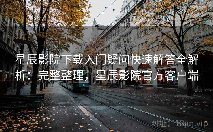 星辰影院下载入门疑问快速解答全解析:完整整理,星辰影院官方客户端 第2张 星辰影院下载入门疑问快速解答全解析:完整整理,星辰影院官方客户端 第2张